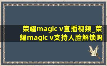 荣耀magic v直播视频_荣耀magic v支持人脸解锁吗